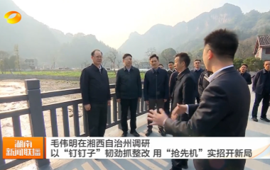 视频丨毛伟明在湘西自治州调研 以“钉钉...