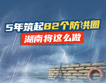 政策简读丨5年筑起82个防洪圈 湖南将这...